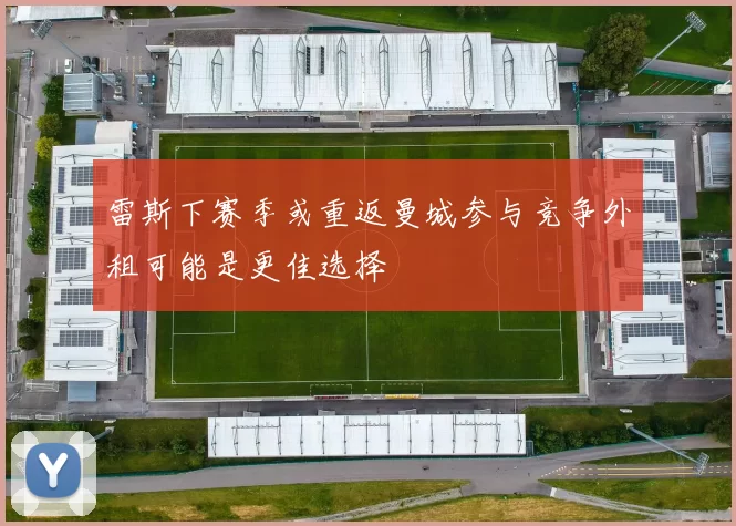 雷斯下赛季或重返曼城参与竞争外租可能是更佳选择