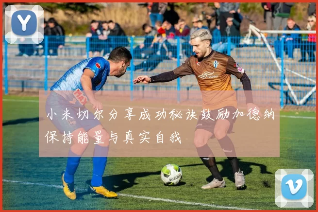 小米切尔分享成功秘诀鼓励加德纳保持能量与真实自我