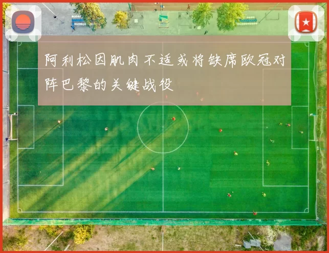 阿利松因肌肉不适或将缺席欧冠对阵巴黎的关键战役