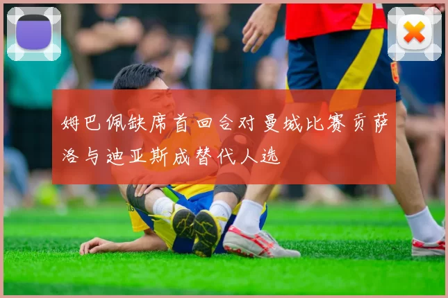 姆巴佩缺席首回合对曼城比赛贡萨洛与迪亚斯成替代人选
