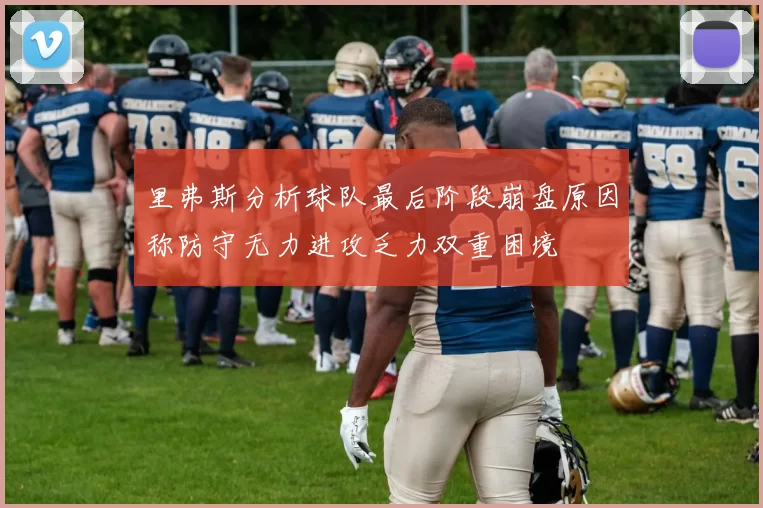 里弗斯分析球队最后阶段崩盘原因称防守无力进攻乏力双重困境