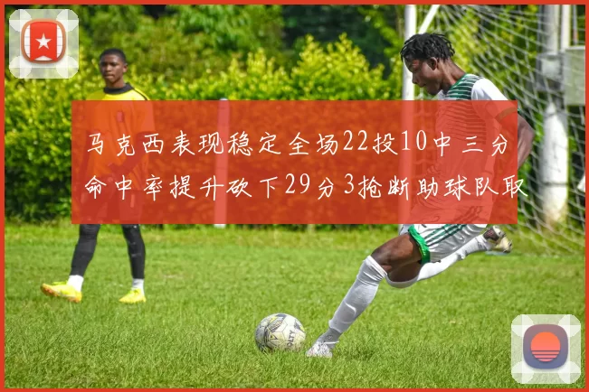 马克西表现稳定全场22投10中三分命中率提升砍下29分3抢断助球队取胜