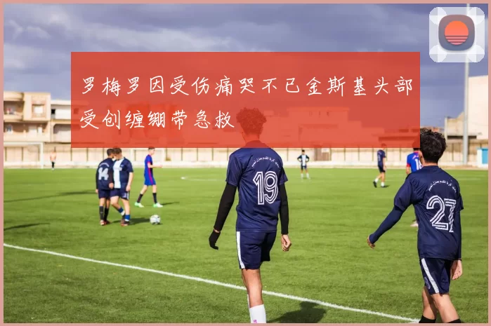 罗梅罗因受伤痛哭不已金斯基头部受创缠绷带急救