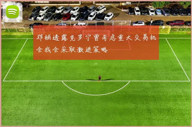 邓顿透露克罗宁曾考虑重大交易机会我会采取激进策略
