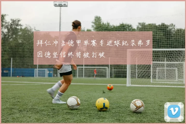 拜仁冲击德甲单赛季进球纪录弗罗因德坚信终将被打破