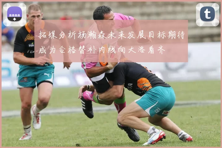 拓媒分析杨瀚森未来发展目标期待成为合格替补内线向大洛看齐