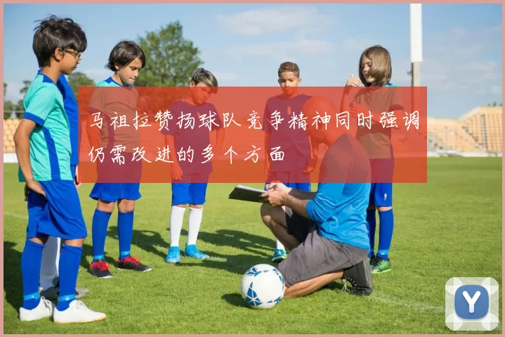 马祖拉赞扬球队竞争精神同时强调仍需改进的多个方面