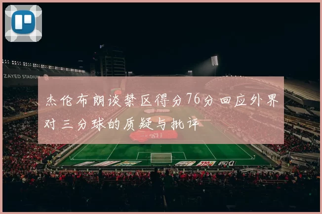 杰伦布朗谈禁区得分76分回应外界对三分球的质疑与批评
