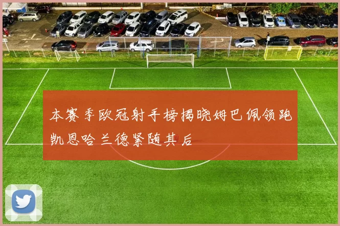 本赛季欧冠射手榜揭晓姆巴佩领跑凯恩哈兰德紧随其后