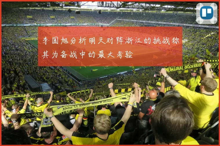 李国旭分析明天对阵浙江的挑战称其为备战中的最大考验