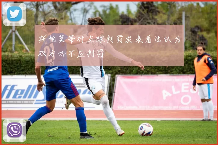 斯帕莱蒂对点球判罚发表看法认为双方均不应判罚
