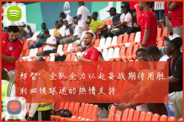郑智：全队全力以赴备战期待用胜利回馈球迷的热情支持