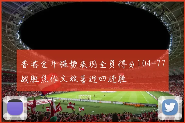 香港金牛强势表现全员得分104-77战胜焦作文旅喜迎四连胜