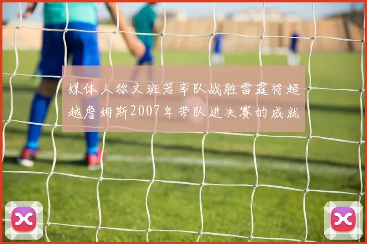 媒体人称文班若率队战胜雷霆将超越詹姆斯2007年带队进决赛的成就