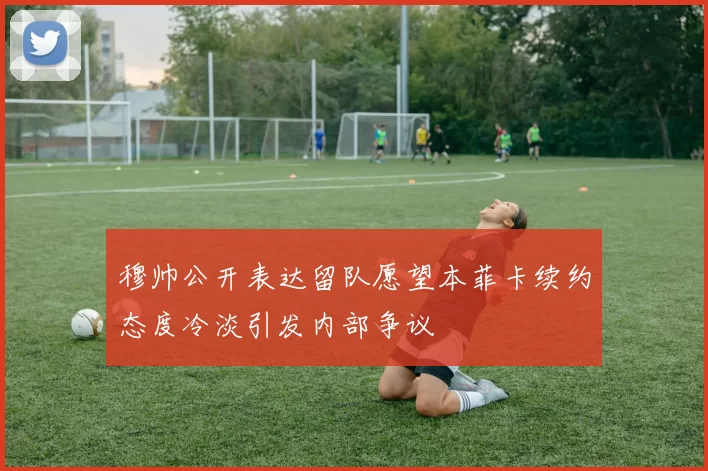 穆帅公开表达留队愿望本菲卡续约态度冷淡引发内部争议
