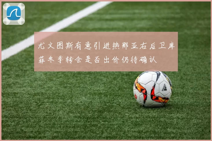 尤文图斯有意引进热那亚右后卫库菲冬季转会是否出价仍待确认