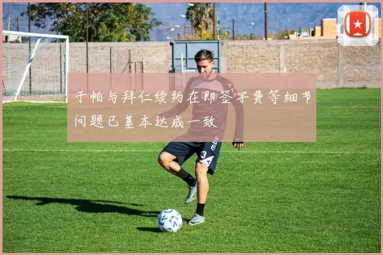 于帕与拜仁续约在即签字费等细节问题已基本达成一致