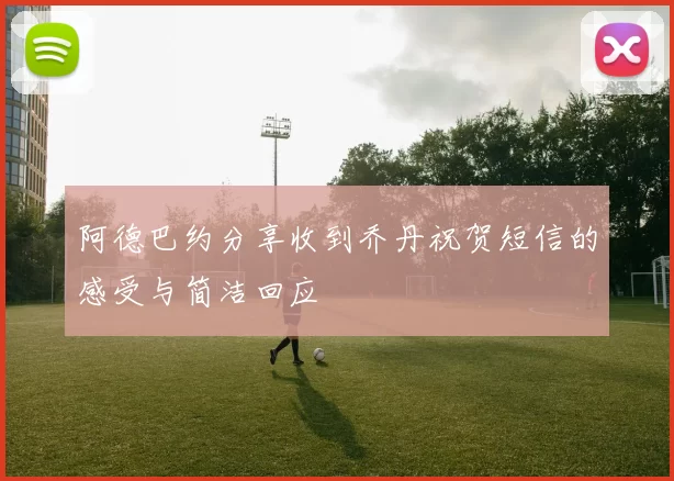 阿德巴约分享收到乔丹祝贺短信的感受与简洁回应