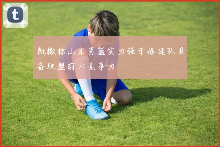 凯撒称山东男篮实力强于福建队具备联盟前六竞争力