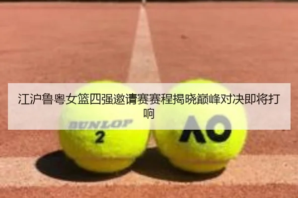 江沪鲁粤女篮四强邀请赛赛程揭晓巅峰对决即将打响（hth）