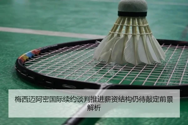 梅西迈阿密国际续约谈判推进薪资结构仍待敲定前景解析 | hth