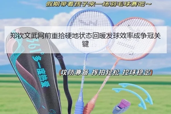 郑钦文武网前重拾硬地状态回暖发球效率成争冠关键（hth）